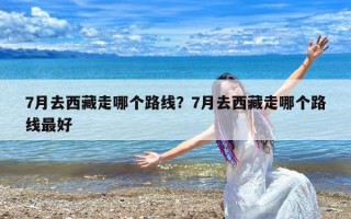 7月去西藏走哪个路线？7月去西藏走哪个路线最好