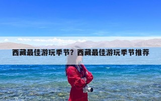 西藏最佳游玩季节？西藏最佳游玩季节推荐