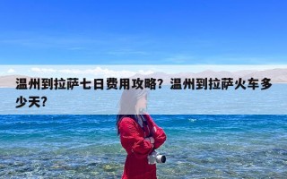 温州到拉萨七日费用攻略？温州到拉萨火车多少天?