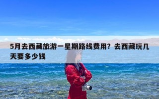 5月去西藏旅游一星期路线费用？去西藏玩几天要多少钱