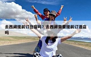 去西藏提前订住宿吗？去西藏需要提前订酒店吗