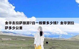 金华去拉萨旅游7日一般要多少钱？金华到拉萨多少公里