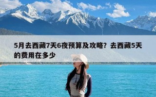 5月去西藏7天6夜预算及攻略？去西藏5天的费用在多少