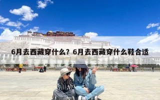 6月去西藏穿什么？6月去西藏穿什么鞋合适