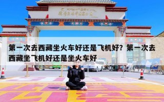 第一次去西藏坐火车好还是飞机好？第一次去西藏坐飞机好还是坐火车好