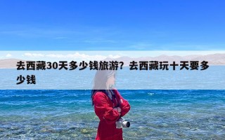 去西藏30天多少钱旅游？去西藏玩十天要多少钱