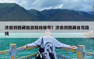 济南到西藏旅游路线推荐？济南到西藏自驾路线
