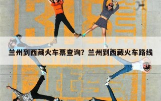 兰州到西藏火车票查询？兰州到西藏火车路线