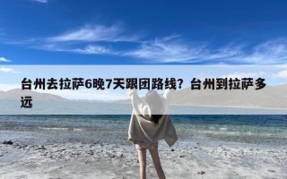 台州去拉萨6晚7天跟团路线？台州到拉萨多远