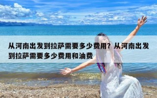 从河南出发到拉萨需要多少费用？从河南出发到拉萨需要多少费用和油费