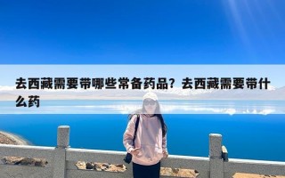 去西藏需要带哪些常备药品？去西藏需要带什么药