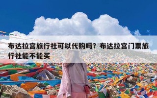 布达拉宫旅行社可以代购吗？布达拉宫门票旅行社能不能买