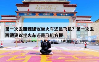 第一次去西藏建议坐火车还是飞机？第一次去西藏建议坐火车还是飞机方便