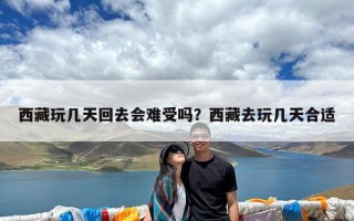 西藏玩几天回去会难受吗？西藏去玩几天合适