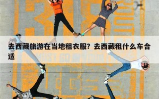 去西藏旅游在当地租衣服？去西藏租什么车合适