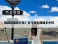 西藏靠谱旅行社？旅行社去西藏多少钱