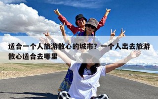 适合一个人旅游散心的城市？一个人出去旅游散心适合去哪里
