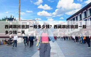 西藏跟团旅游一般多少钱？西藏跟团旅游一般多少钱一天