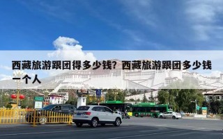 西藏旅游跟团得多少钱？西藏旅游跟团多少钱一个人
