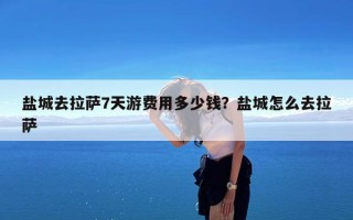 盐城去拉萨7天游费用多少钱？盐城怎么去拉萨