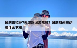 国庆去拉萨7天游跟团游攻略？国庆期间拉萨带什么衣服