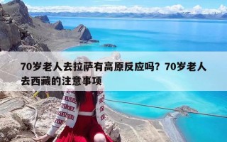 70岁老人去拉萨有高原反应吗？70岁老人去西藏的注意事项
