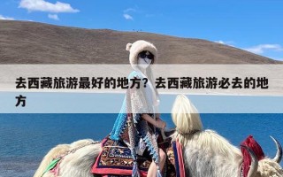 去西藏旅游最好的地方？去西藏旅游必去的地方