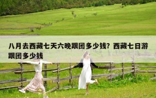 八月去西藏七天六晚跟团多少钱？西藏七日游跟团多少钱