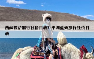 西藏拉萨旅行社价目表？平湖蓝天旅行社价目表