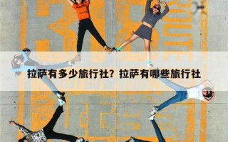 拉萨有多少旅行社？拉萨有哪些旅行社