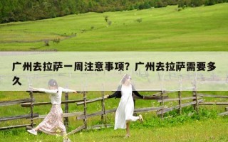 广州去拉萨一周注意事项？广州去拉萨需要多久