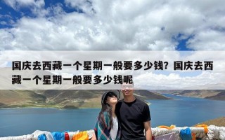 国庆去西藏一个星期一般要多少钱？国庆去西藏一个星期一般要多少钱呢