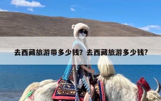 去西藏旅游带多少钱？去西藏旅游多少钱?