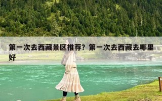 第一次去西藏景区推荐？第一次去西藏去哪里好