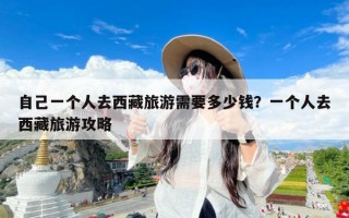 自己一个人去西藏旅游需要多少钱？一个人去西藏旅游攻略