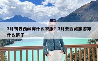 3月初去西藏穿什么衣服？3月去西藏旅游穿什么裤子