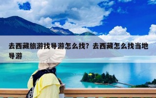 去西藏旅游找导游怎么找？去西藏怎么找当地导游