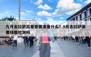 九月去拉萨出差需要准备什么？9月去拉萨需要核酸检测吗