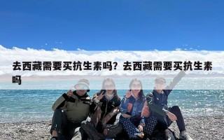 去西藏需要买抗生素吗？去西藏需要买抗生素吗