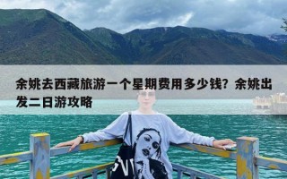 余姚去西藏旅游一个星期费用多少钱？余姚出发二日游攻略