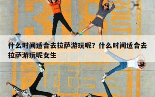 什么时间适合去拉萨游玩呢？什么时间适合去拉萨游玩呢女生