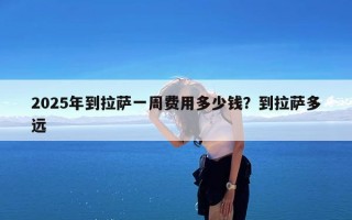2025年到拉萨一周费用多少钱？到拉萨多远