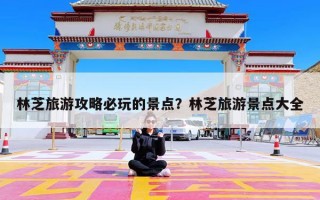 林芝旅游攻略必玩的景点？林芝旅游景点大全