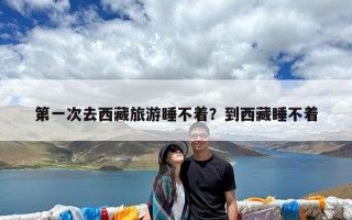 第一次去西藏旅游睡不着？到西藏睡不着