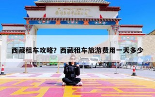 西藏租车攻略？西藏租车旅游费用一天多少