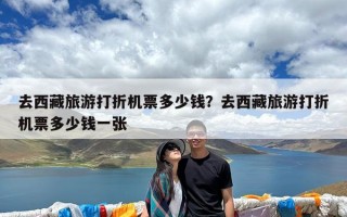 去西藏旅游打折机票多少钱？去西藏旅游打折机票多少钱一张