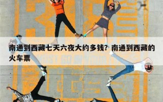 南通到西藏七天六夜大约多钱？南通到西藏的火车票
