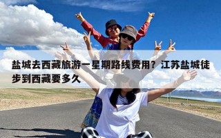 盐城去西藏旅游一星期路线费用？江苏盐城徒步到西藏要多久