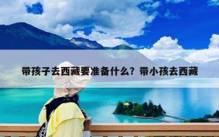 带孩子去西藏要准备什么？带小孩去西藏