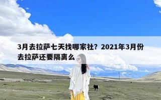 3月去拉萨七天找哪家社？2021年3月份去拉萨还要隔离么